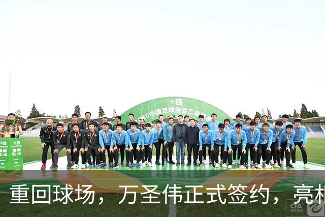 重回球场，万圣伟正式签约，亮相新岗位，薪酬曝光，杜锋祝福